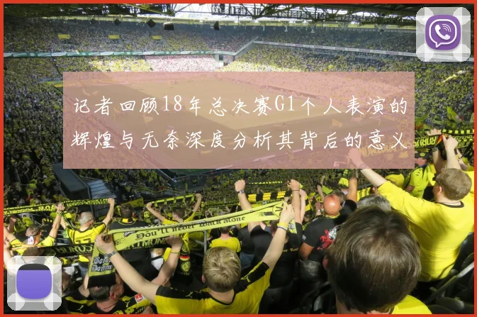 记者回顾18年总决赛G1个人表演的辉煌与无奈深度分析其背后的意义与影响