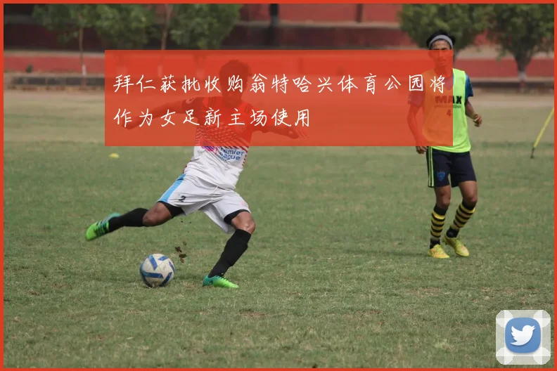 拜仁获批收购翁特哈兴体育公园将作为女足新主场使用