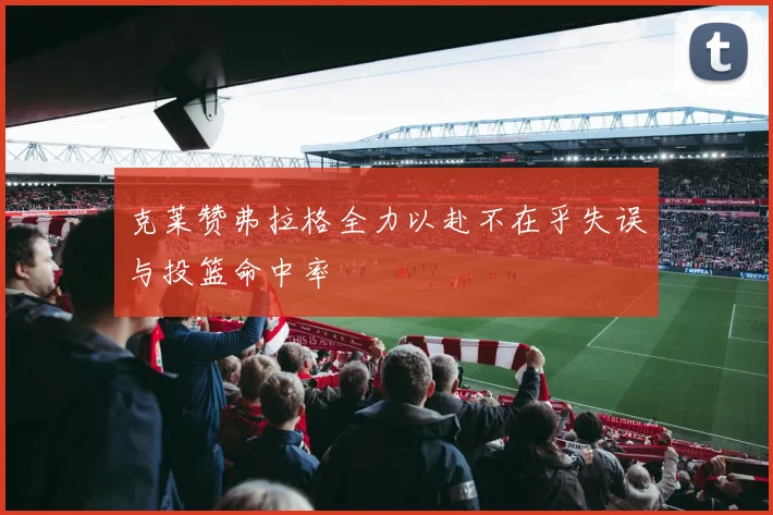 克莱赞弗拉格全力以赴不在乎失误与投篮命中率