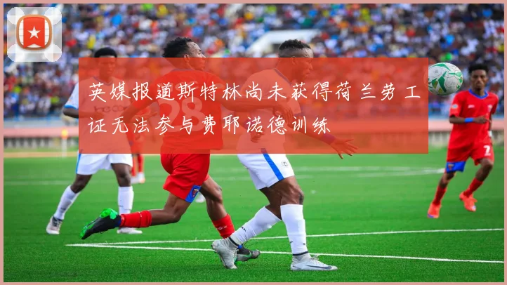英媒报道斯特林尚未获得荷兰劳工证无法参与费耶诺德训练