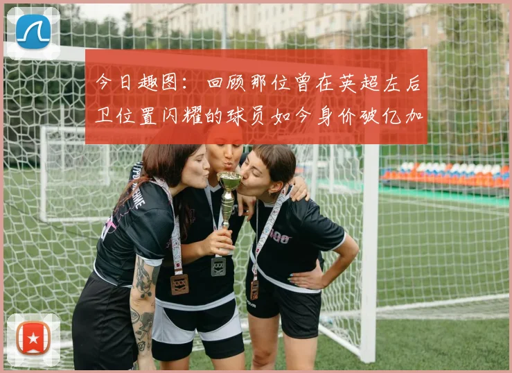 今日趣图：回顾那位曾在英超左后卫位置闪耀的球员如今身价破亿加盟皇马