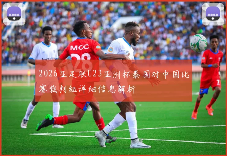 2026亚足联U23亚洲杯泰国对中国比赛裁判组详细信息解析