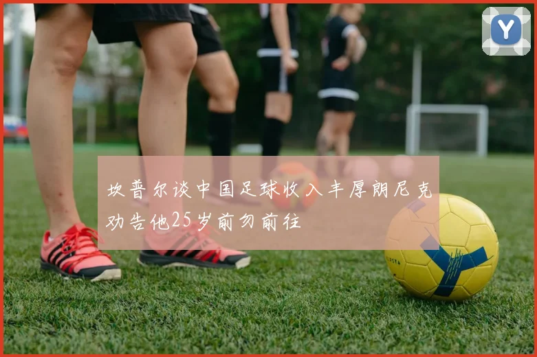 坎普尔谈中国足球收入丰厚朗尼克劝告他25岁前勿前往