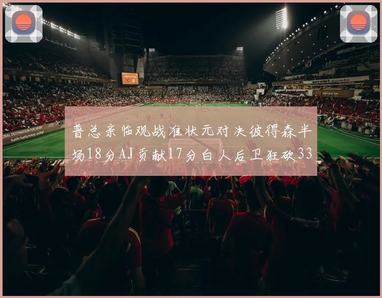 普总亲临观战准状元对决彼得森半场18分AJ贡献17分白人后卫狂砍33分10助攻