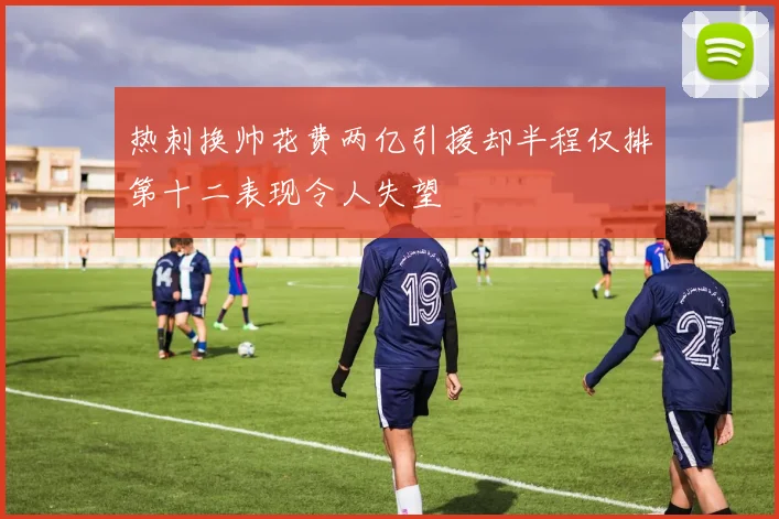 热刺换帅花费两亿引援却半程仅排第十二表现令人失望