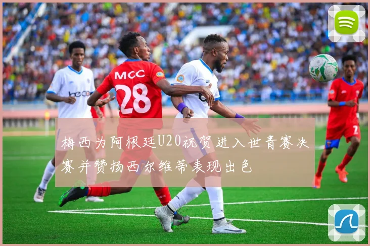 梅西为阿根廷U20祝贺进入世青赛决赛并赞扬西尔维蒂表现出色