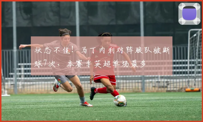 状态不佳！马丁内利对阵狼队被断球7次，本赛季英超单场最多