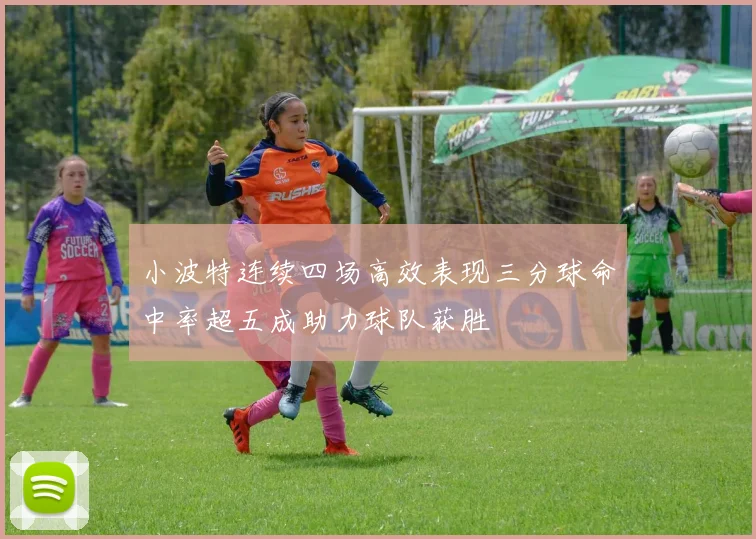 小波特连续四场高效表现三分球命中率超五成助力球队获胜