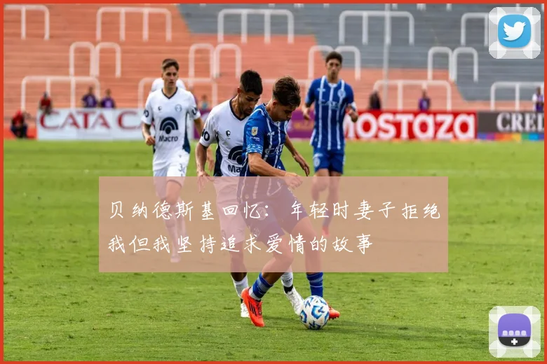 贝纳德斯基回忆：年轻时妻子拒绝我但我坚持追求爱情的故事
