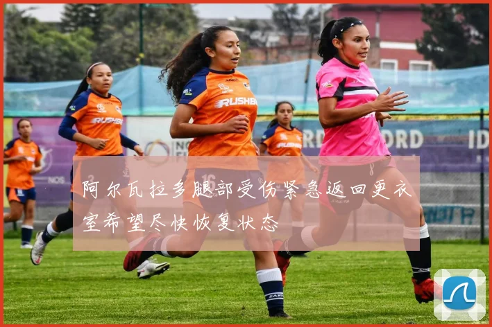 阿尔瓦拉多腿部受伤紧急返回更衣室希望尽快恢复状态