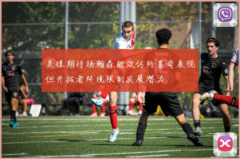 美媒期待杨瀚森能效仿约基奇表现但开拓者环境限制发展潜力