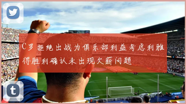C罗拒绝出战为俱乐部利益考虑利雅得胜利确认未出现欠薪问题