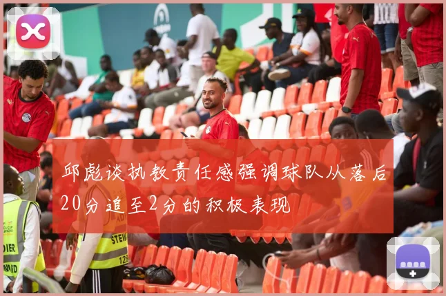 邱彪谈执教责任感强调球队从落后20分追至2分的积极表现