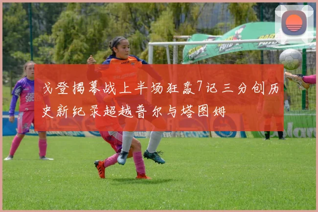 戈登揭幕战上半场狂轰7记三分创历史新纪录超越普尔与塔图姆