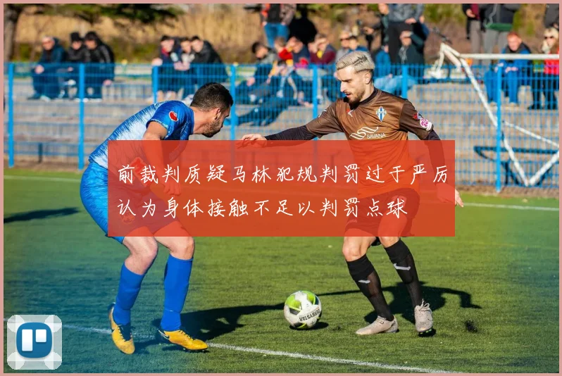 前裁判质疑马林犯规判罚过于严厉认为身体接触不足以判罚点球
