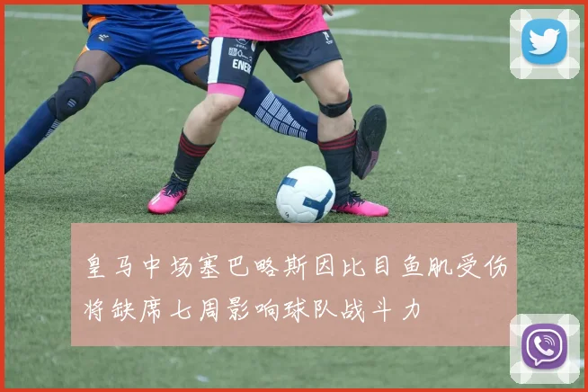 皇马中场塞巴略斯因比目鱼肌受伤将缺席七周影响球队战斗力