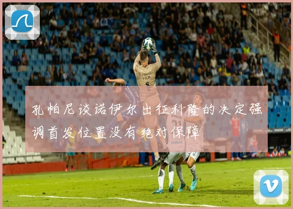 孔帕尼谈诺伊尔出征科隆的决定强调首发位置没有绝对保障