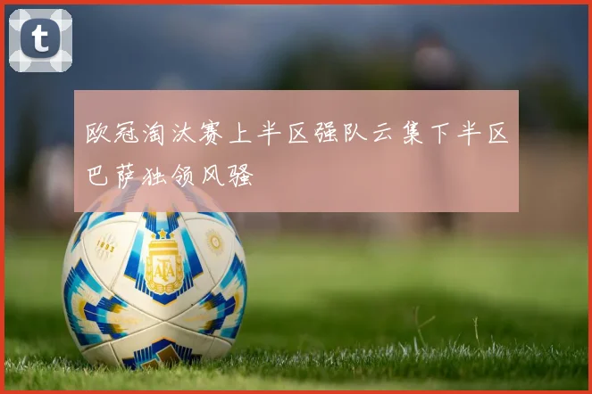 欧冠淘汰赛上半区强队云集下半区巴萨独领风骚