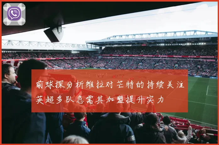 前球探分析维拉对芒特的持续关注英超多队急需其加盟提升实力