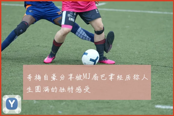夸梅自豪分享被MJ扇巴掌经历称人生圆满的独特感受