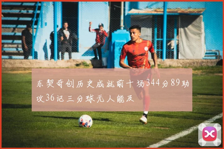 东契奇创历史成就前十场344分89助攻36记三分球无人能及