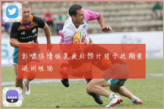 彭啸伤情恢复良好预计将于近期重返训练场