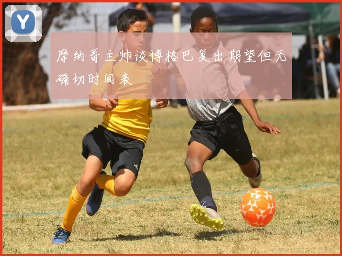 摩纳哥主帅谈博格巴复出期望但无确切时间表