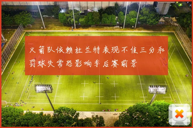 火箭队依赖杜兰特表现不佳三分和罚球失常恐影响季后赛前景