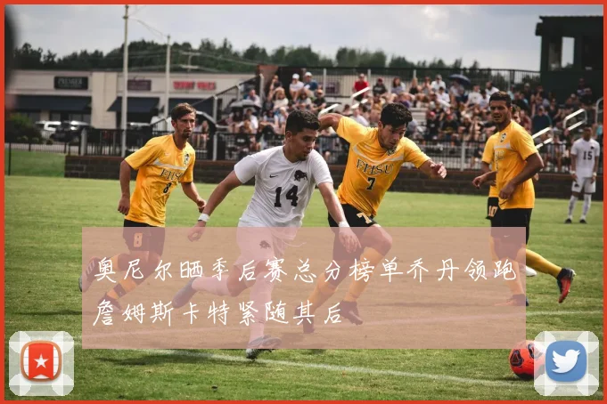 奥尼尔晒季后赛总分榜单乔丹领跑詹姆斯卡特紧随其后