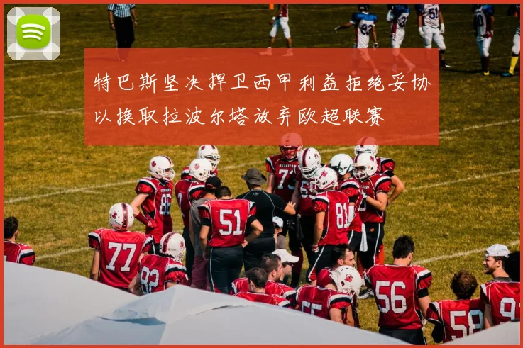 特巴斯坚决捍卫西甲利益拒绝妥协以换取拉波尔塔放弃欧超联赛