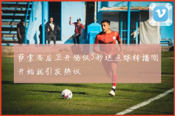 萨索洛后卫开场仅5秒送点球转播刚开始就引发热议