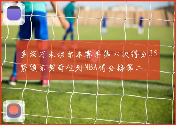 多诺万米切尔本赛季第六次得分35紧随东契奇位列NBA得分榜第二
