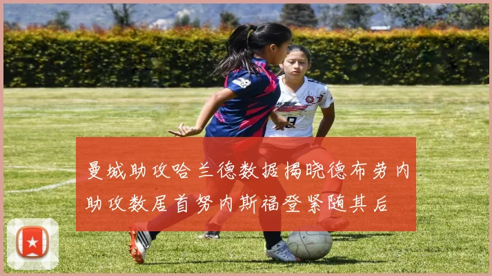 曼城助攻哈兰德数据揭晓德布劳内助攻数居首努内斯福登紧随其后