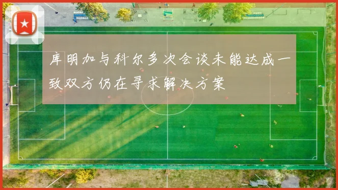 库明加与科尔多次会谈未能达成一致双方仍在寻求解决方案