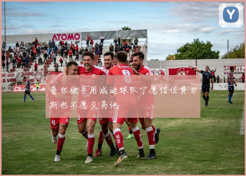 普尔被弃用成谜球队宁愿信任费尔斯也不愿交易他
