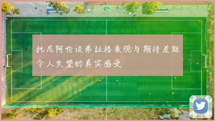 托尼阿伦谈弗拉格表现与期待差距令人失望的真实感受