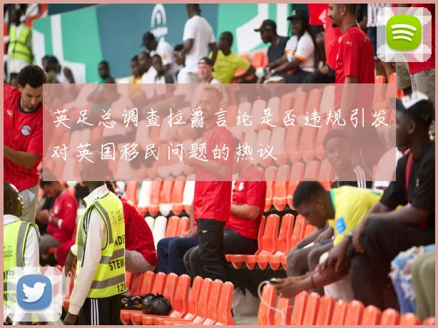 英足总调查拉爵言论是否违规引发对英国移民问题的热议